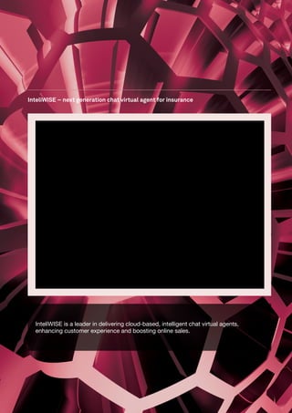 InteliWISE – next generation chat virtual agent for insurance




  InteliWISE is a leader in delivering cloud-based, intelligent chat virtual agents,
  enhancing customer experience and boosting online sales.
 