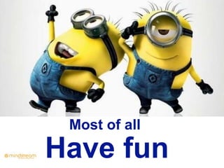 Most of all
Have fun
 