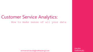 Customer Service Analytics:
How to make sense of all your data
DAUDA
EMMANUEL
emmanuel.dauda@trailblazercgl.com
 