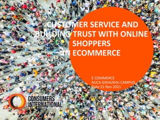 E COMMERCE
AUCA GISHUSHU CAMPUS
Date 21 Nov 2021
CUSTOMER SERVICE AND
BUILDING TRUST WITH ONLINE
SHOPPERS
IN ECOMMERCE
 