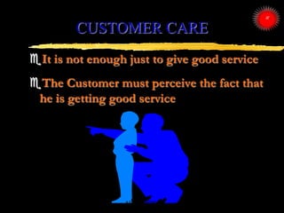CUSTOMER CARE
It is not enough just to give good service
The Customer must perceive the fact that
he is getting good ser...