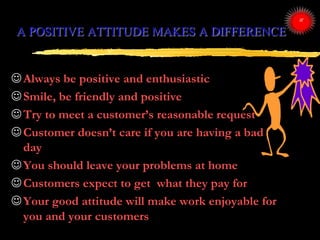 A POSITIVE ATTITUDE MAKES A DIFFERENCE
Always be positive and enthusiastic
Smile, be friendly and positive
Try to meet ...