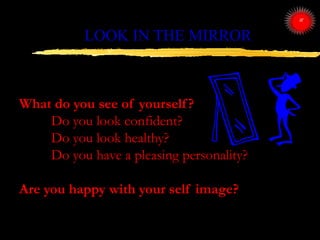 LOOK IN THE MIRROR
What do you see of yourself?
Do you look confident?
Do you look healthy?
Do you have a pleasing persona...