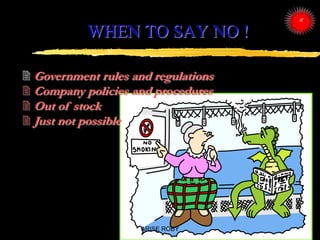 WHEN TO SAY NO !
 Government rules and regulations
 Company policies and procedures
 Out of stock
 Just not possible
A...