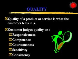 QUALITY
Quality of a product or service is what the
customer feels it is.
Customer judges quality on :
Responsiveness
...