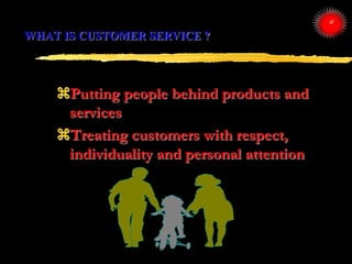 WHAT IS CUSTOMER SERVICE ?
Putting people behind products and
services
Treating customers with respect,
individuality an...