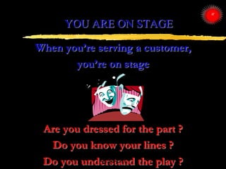 YOU ARE ON STAGE
When you‟re serving a customer,
you‟re on stage
Are you dressed for the part ?
Do you know your lines ?
D...