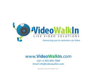 www.VideoWalkIn.com  Call +1-925-895-7000 Email info@videowalkin.com copyright www.videowalkin.com Connecting you to customers via Video 