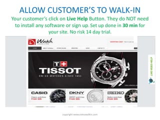 ALLOW CUSTOMER’S TO WALK-INYour customer’s click on Live Help Button. They do NOT need to install any software or sign up....