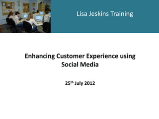 Lisa Jeskins Training

Enhancing Customer Experience using
Social Media
25th July 2012

 
