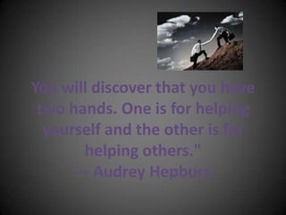 You will discover that you have
 two hands. One is for helping
  yourself and the other is for
       helping others."
   ...