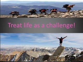 Treat life as a challenge!
 