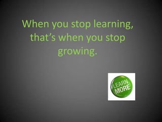 When you stop learning,
 that’s when you stop
        growing.
 