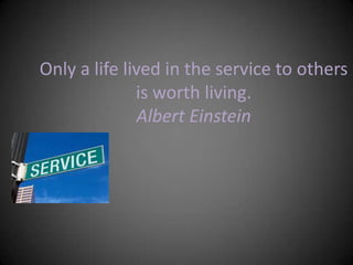 Only a life lived in the service to others
              is worth living.
               Albert Einstein
 