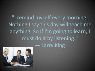 "I remind myself every morning:
Nothing I say this day will teach me
anything. So if I'm going to learn, I
      must do i...