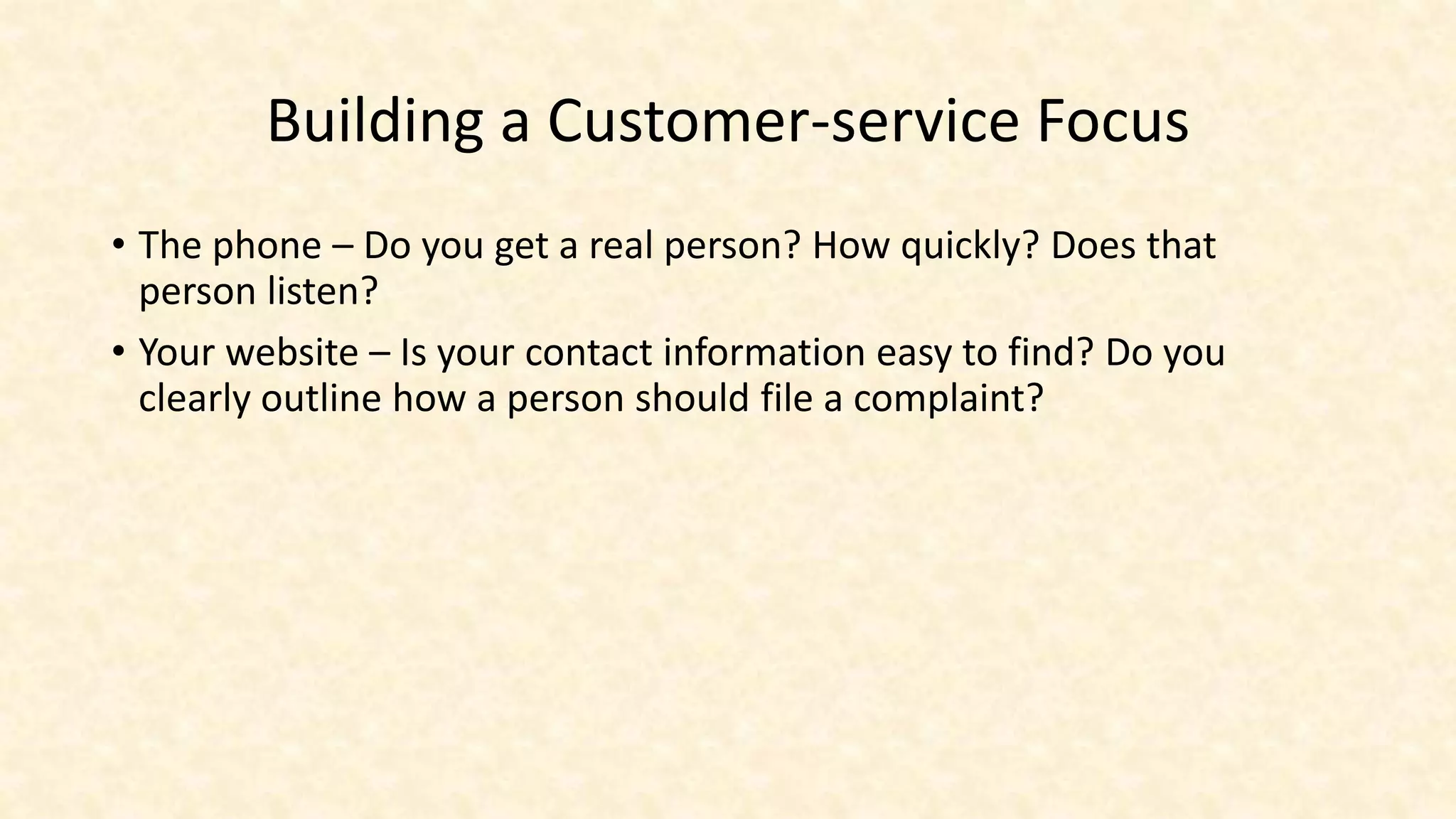 Building a Customer-service Focus
• The phone – Do you get a real person? How quickly? Does that
person listen?
• Your website – Is your contact information easy to find? Do you
clearly outline how a person should file a complaint?
 