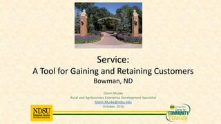 Glenn Muske
Rural and Agribusiness Enterprise Development Specialist
Glenn.Muske@ndsu.edu
October, 2016
Service:
A Tool for Gaining and Retaining Customers
Bowman, ND
 