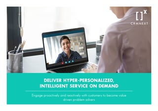 DELIVER HYPER-PERSONALIZED,
INTELLIGENT SERVICE ON DEMAND
Engage proactively and reactively with customers to become value
driven problem solvers
 