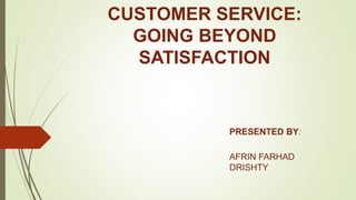 CUSTOMER SERVICE:
GOING BEYOND
SATISFACTION
PRESENTED BY:
AFRIN FARHAD
DRISHTY
 