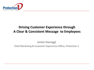 Driving Customer Experience through
A Clear & Consistent Message to Employees
Jamie Haenggi
Chief Marketing & Customer Experience Office, Protection 1
 
