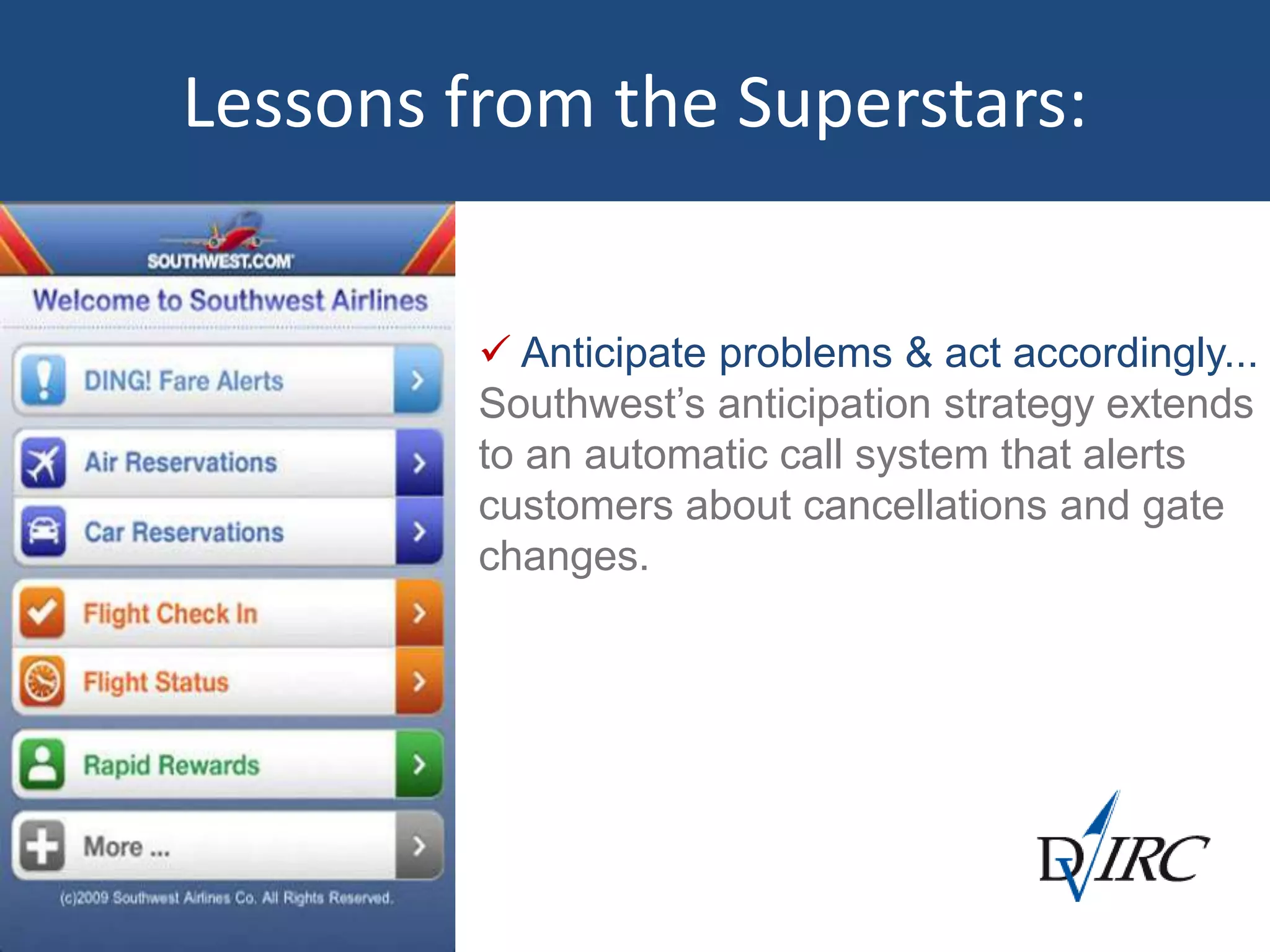  Anticipate problems & act accordingly...
Southwest’s anticipation strategy extends
to an automatic call system that alerts
customers about cancellations and gate
changes.
Lessons from the Superstars:
 
