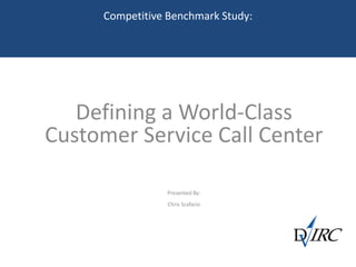 Competitive Benchmark Study:
Defining a World-Class
Customer Service Call Center
Presented By:
Chris Scafario
 