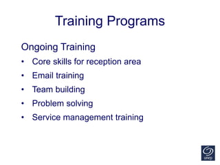 Training Programs
Ongoing Training
• Core skills for reception area
• Email training
• Team building
• Problem solving
• Service management training
 