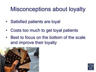 Misconceptions about loyalty
• Satisfied patients are loyal
• Costs too much to get loyal patients
• Best to focus on the bottom of the scale
and improve their loyalty
 