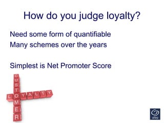 How do you judge loyalty?
Need some form of quantifiable
Many schemes over the years
Simplest is Net Promoter Score
 