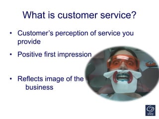 What is customer service?
• Customer’s perception of service you
provide
• Positive first impression
• Reflects image of the
business
 