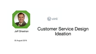 Customer Service Design
Ideation

Jeﬀ Sheehan

05 August 2019
 