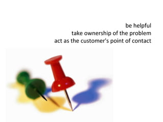 be helpful take ownership of the problem act as the customer's point of contact 