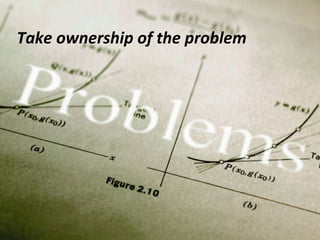 Take ownership of the problem  