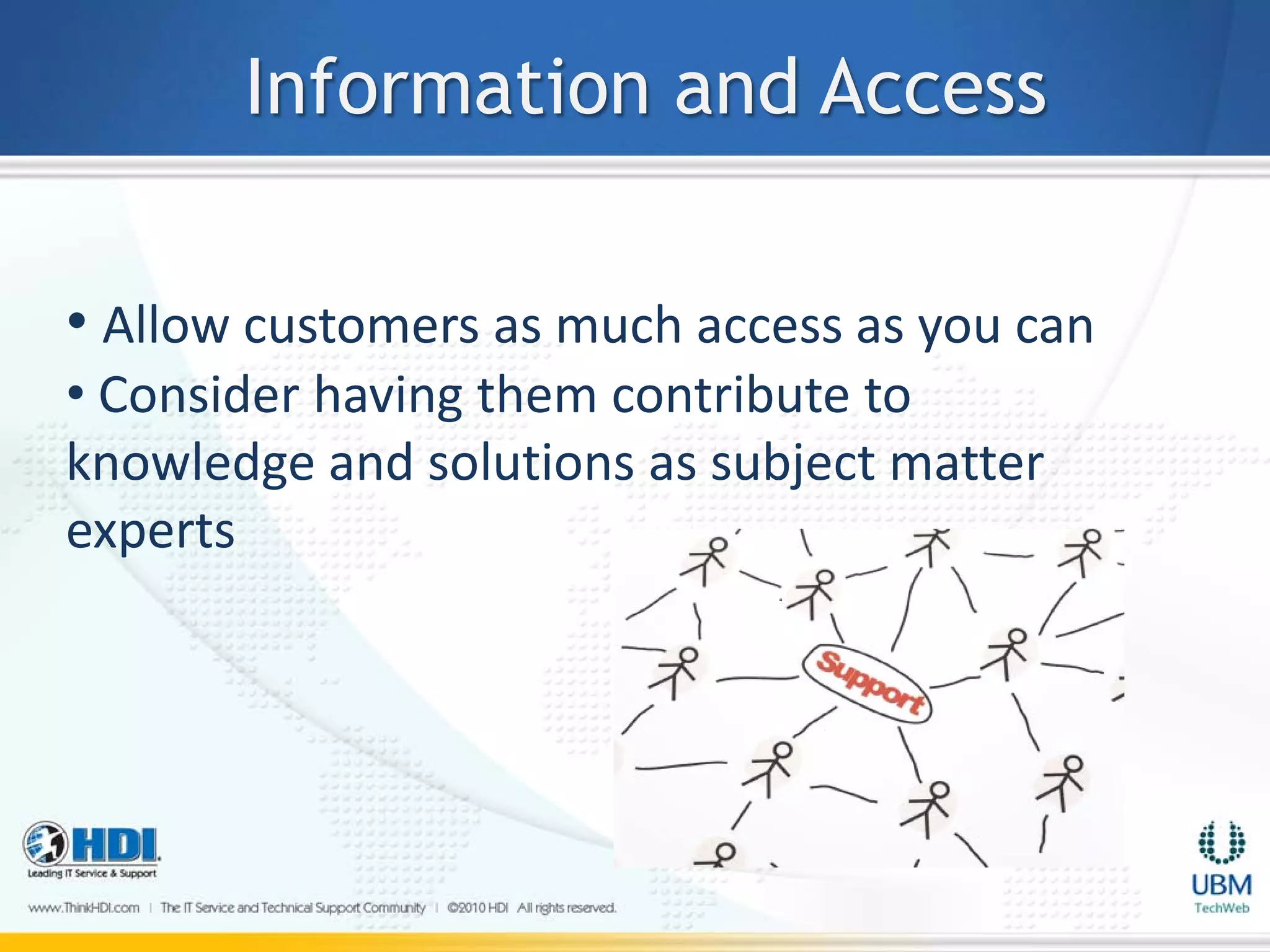 Information and Access

• Allow customers as much access as you can
• Consider having them contribute to
knowledge and solutions as subject matter
experts
 