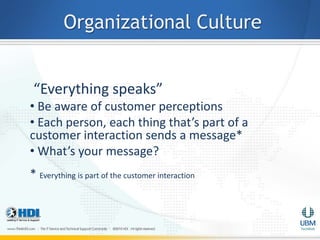 Organizational Culture


 “Everything speaks”
• Be aware of customer perceptions
• Each person, each thing that’s part of a
customer interaction sends a message*
• What’s your message?
* Everything is part of the customer interaction
 