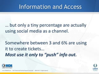 Information and Access

… but only a tiny percentage are actually
using social media as a channel.

Somewhere between 3 and 6% are using
it to create tickets…
Most use it only to “push” info out.
 