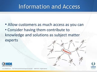 Information and Access

• Allow customers as much access as you can
• Consider having them contribute to
knowledge and solutions as subject matter
experts
 