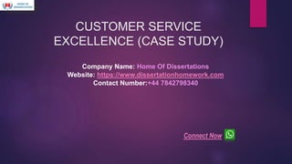 CUSTOMER SERVICE
EXCELLENCE (CASE STUDY)
Company Name: Home Of Dissertations
Website: https://www.dissertationhomework.com
Contact Number:+44 7842798340
Connect Now
 