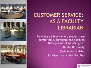 Providing a Library where students are
comfortable, confident and happy in
their pursuit of knowledge at
Rhodes University
(Debbie Martindale:
Librarian: Humanities Faculty)
 