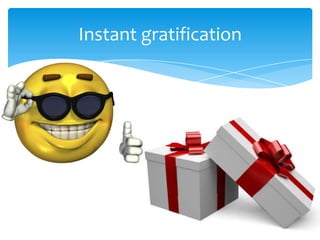 Instant gratification
 