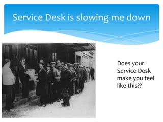 Service Desk is slowing me down



                       Does your
                       Service Desk
                       make you feel
                       like this??
 