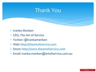 Thank You


Ivanka Menken
CEO, The Art of Service
Twitter: @ivankamenken
Web: http://theartofservice.com
Store: http://store.theartofservice.com
Email: ivanka.menken@artofservice.com.au
 