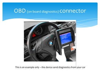 OBD (on board diagnostics) connector




This is an example only – the device send diagnostics from your car
 