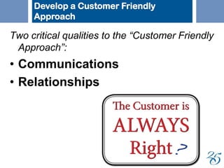 Two critical qualities to the “Customer Friendly
Approach”:
• Communications
• Relationships
Develop a Customer Friendly
Approach
 