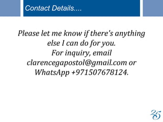 Please let me know if there's anything
else I can do for you.
For inquiry, email
clarencegapostol@gmail.com or
WhatsApp +971507678124.
Contact Details....
 