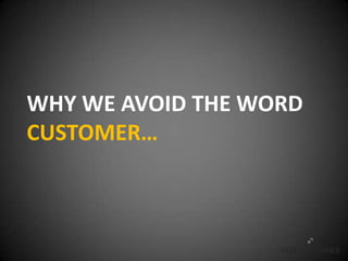WHY WE AVOID THE WORD
CUSTOMER…
 