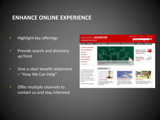 ENHANCE ONLINE EXPERIENCE


•    Highlight key offerings

•    Provide search and directory
     up front

•    Give a clear benefit statement
     – “How We Can Help”

•    Offer multiple channels to
     contact us and stay informed
 