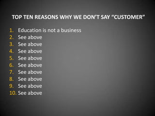 TOP TEN REASONS WHY WE DON’T SAY “CUSTOMER”

1. Education is not a business
2. See above
3. See above
4. See above
5. See above
6. See above
7. See above
8. See above
9. See above
10. See above
 