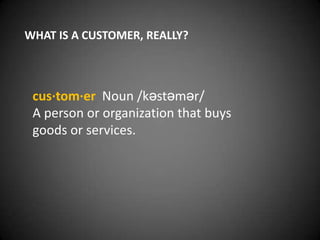 WHAT IS A CUSTOMER, REALLY?



 cus·tom·er Noun /kəstəmər/
 A person or organization that buys
 goods or services.
 