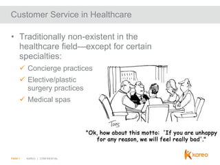 Customer Service in Healthcare
• Traditionally non-existent in the
healthcare field—except for certain
specialties:
 Concierge practices
 Elective/plastic
surgery practices
 Medical spas

PAGE 7

KAREO | CONFIDENTIAL

 